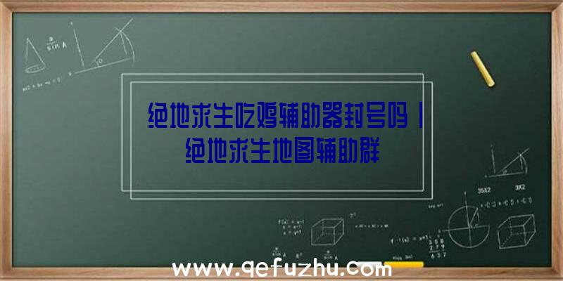 「绝地求生吃鸡辅助器封号吗」|绝地求生地图辅助群